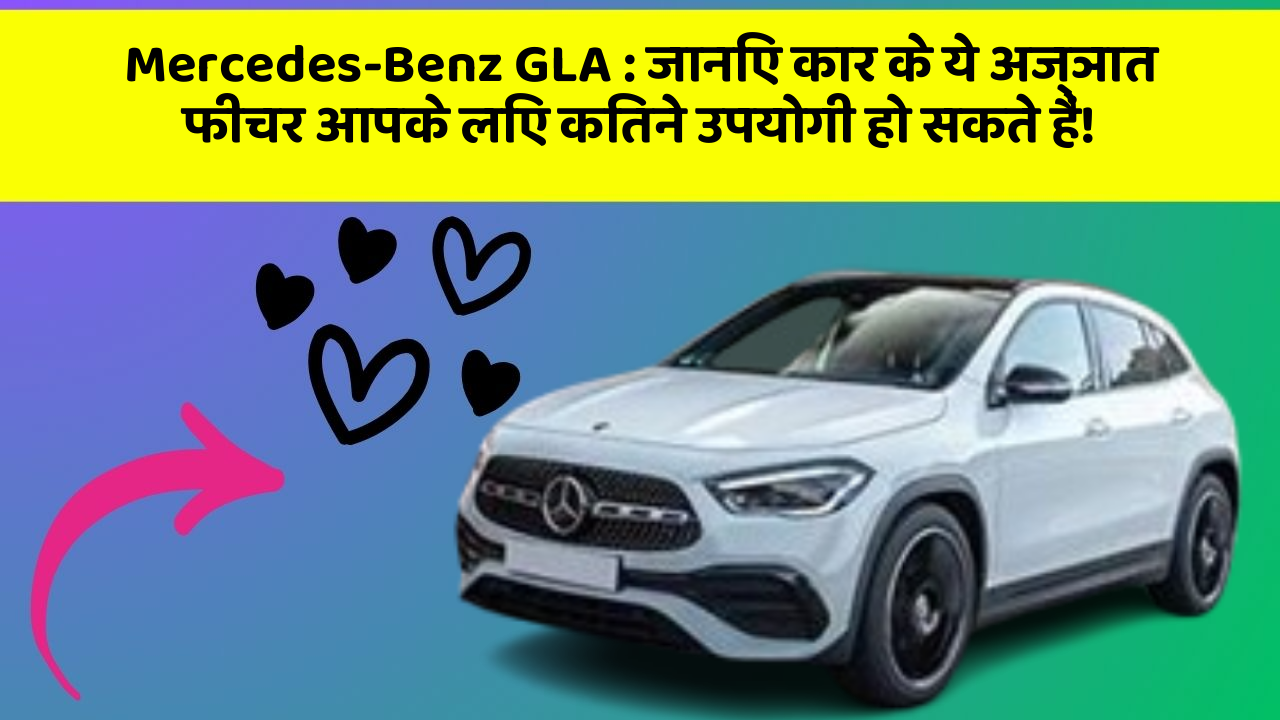 Mercedes-Benz GLA: जानिए कार के ये अज्ञात फीचर आपके लिए कितने उपयोगी हो सकते हैं!
