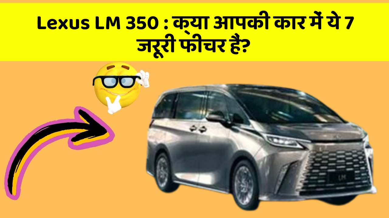 Lexus LM 350 : क्या आपकी कार में ये 7 जरूरी फीचर हैं?