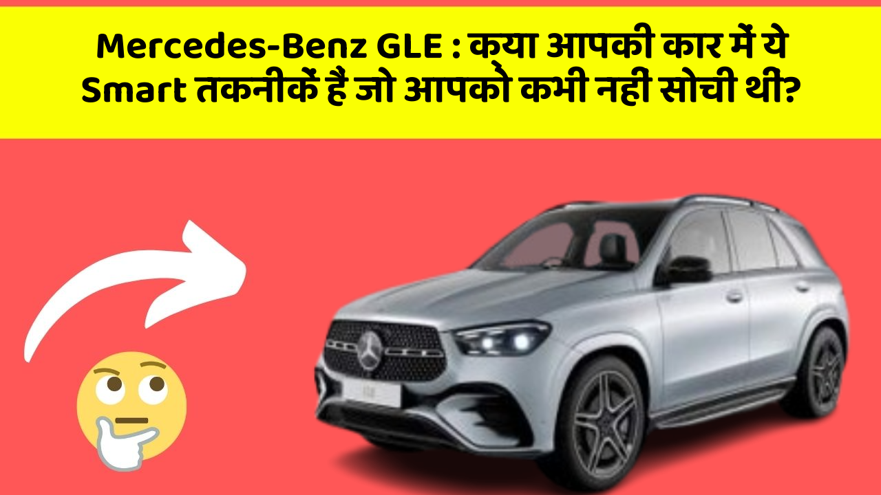 Mercedes-Benz GLE: क्या आपकी कार में ये Smart तकनीकें हैं जो आपको कभी नहीं सोची थीं?