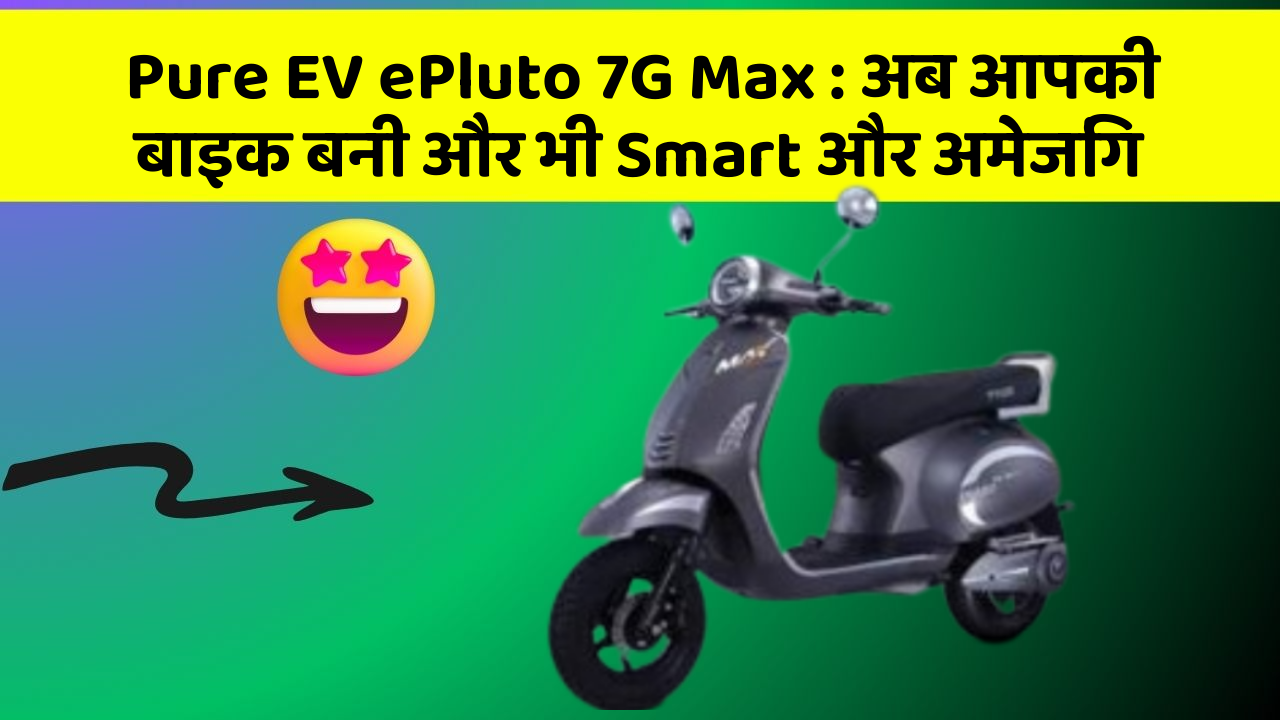 Pure EV ePluto 7G Max : अब आपकी बाइक बनी और भी Smart और अमेजिंग
