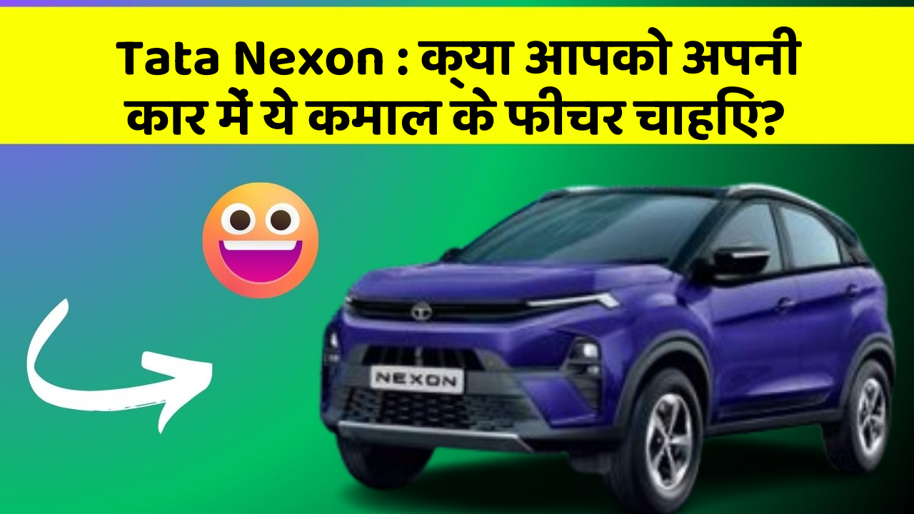 Tata Nexon : क्या आपको अपनी कार में ये कमाल के फीचर चाहिए?