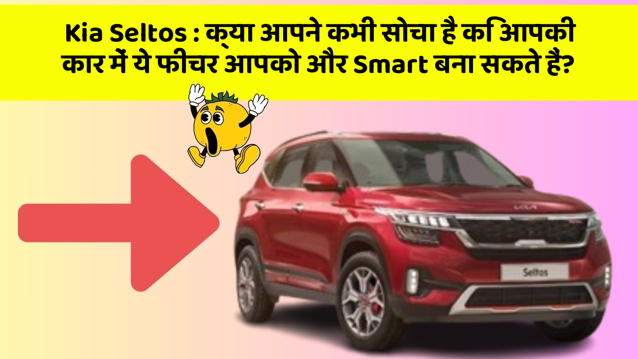 Kia Seltos : क्या आपने कभी सोचा है कि आपकी कार में ये फीचर आपको और Smart बना सकते हैं?