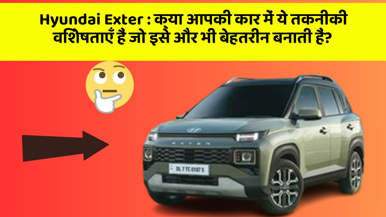 Hyundai Exter: क्या आपकी कार में ये तकनीकी विशेषताएँ हैं जो इसे और भी बेहतरीन बनाती हैं?