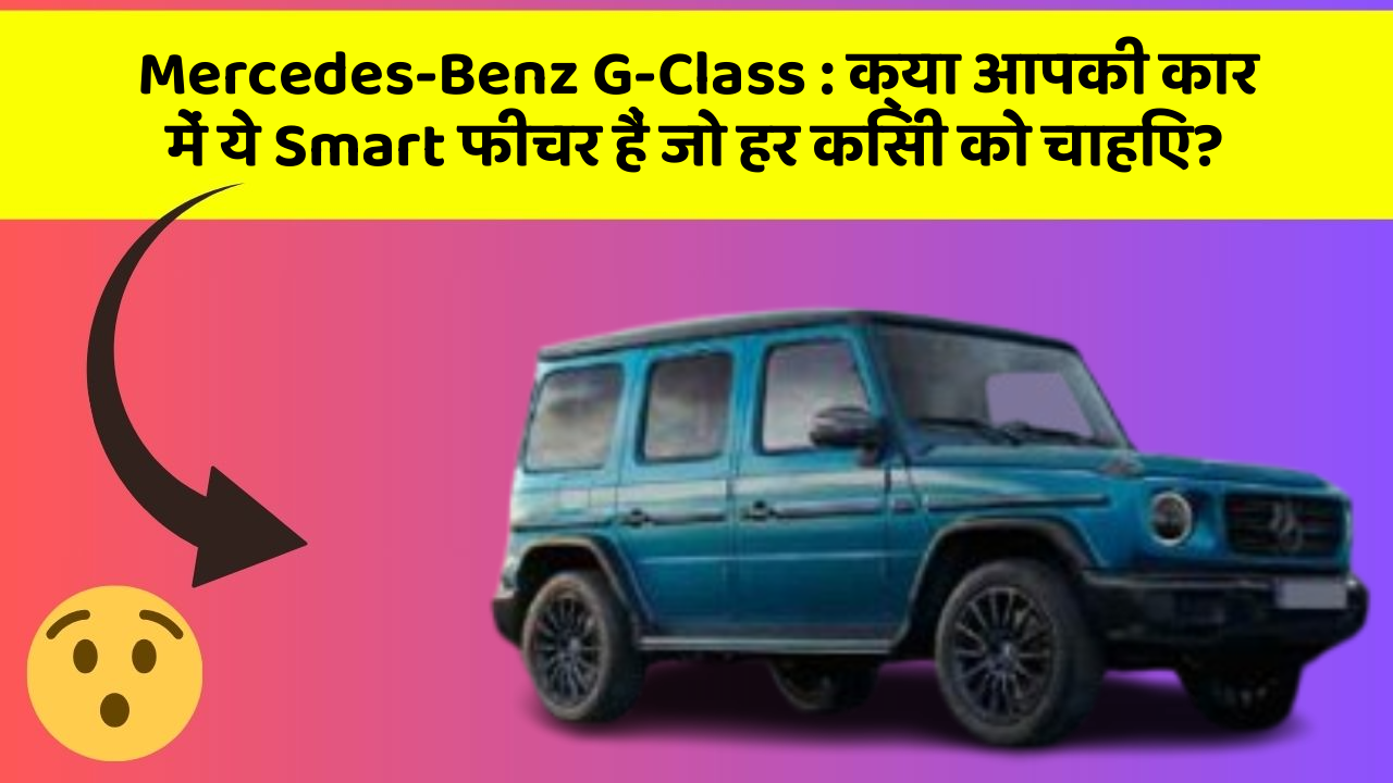 Mercedes-Benz G-Class: क्या आपकी कार में ये Smart फीचर हैं जो हर किसी को चाहिए?