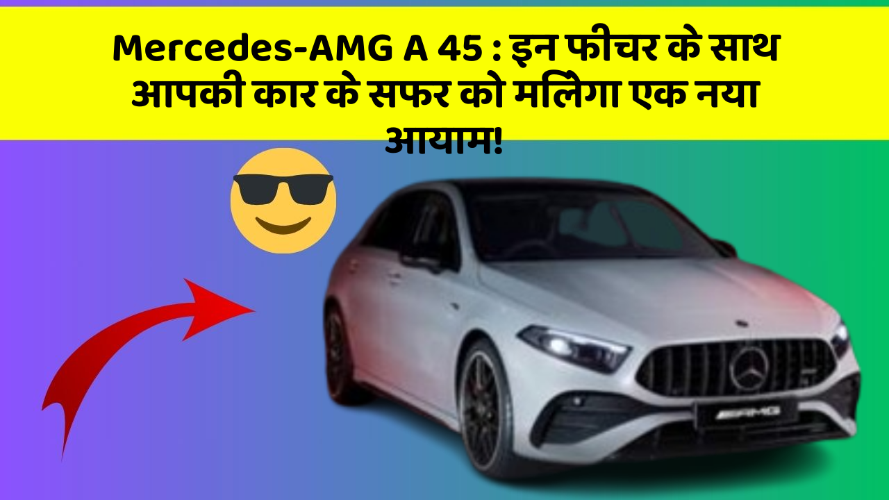 Mercedes-AMG A 45: इन फीचर के साथ आपकी कार के सफर को मिलेगा एक नया आयाम!