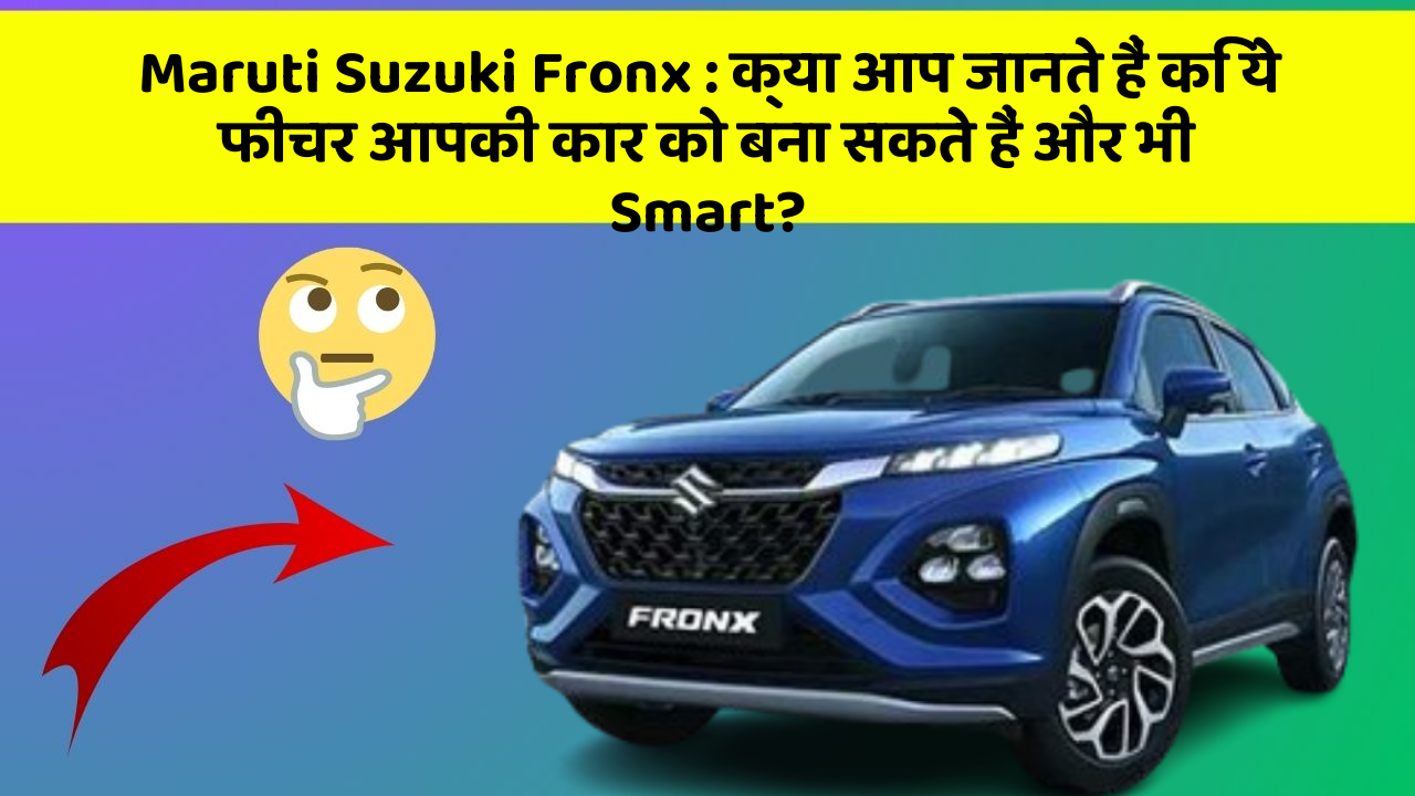 Maruti Suzuki Fronx: क्या आप जानते हैं कि ये फीचर आपकी कार को बना सकते हैं और भी Smart?