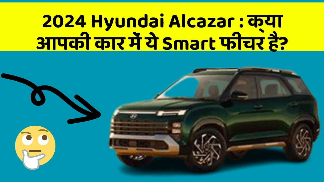 2024 Hyundai Alcazar: क्या आपकी कार में ये Smart फीचर है?