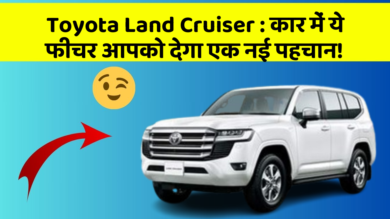 Toyota Land Cruiser: कार में ये फीचर आपको देगा एक नई पहचान!