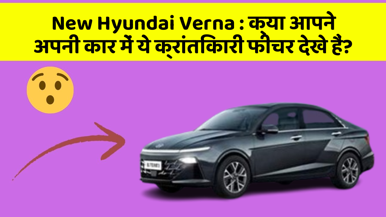New Hyundai Verna: क्या आपने अपनी कार में ये क्रांतिकारी फीचर देखे हैं?