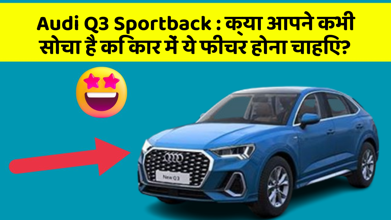 Audi Q3 Sportback: क्या आपने कभी सोचा है कि कार में ये फीचर होना चाहिए?